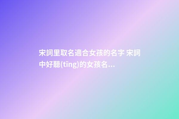 宋詞里取名適合女孩的名字 宋詞中好聽(tīng)的女孩名字大全